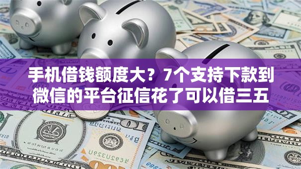 手机借钱额度大？7个支持下款到微信的平台征信花了可以借三五千块钱