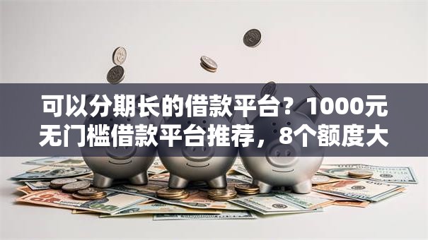 可以分期长的借款平台？1000元无门槛借款平台推荐，8个额度大容易通过的平台借款盘点