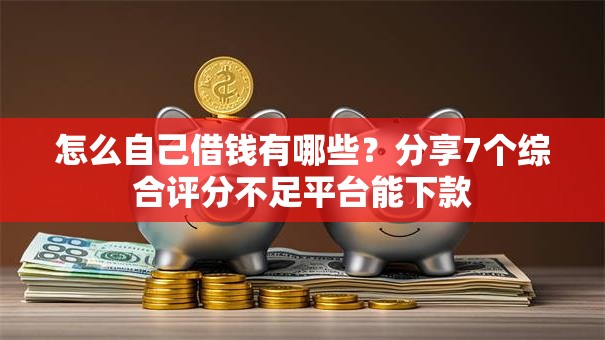 怎么自己借钱有哪些？分享7个综合评分不足平台能下款