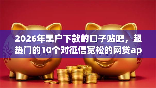 2026年黑户下款的口子贴吧，超热门的10个对征信宽松的网贷app推荐