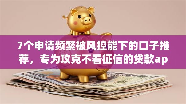 7个申请频繁被风控能下的口子推荐，专为攻克不看征信的贷款app难题