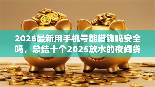 2026最新用手机号能借钱吗安全吗，总结十个2025放水的夜间贷款口子！
