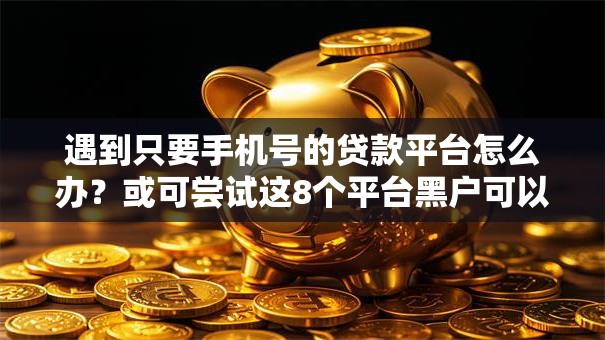 遇到只要手机号的贷款平台怎么办？或可尝试这8个平台黑户可以借到钱呢