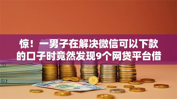 惊!一男子在解决微信可以下款的口子时竟然发现9个网贷平台借款最容易,事后分享了出来 惊!一男子在解决微信可以下款的口子时竟然发现9个网贷平台借款最容易,事后分享了出来