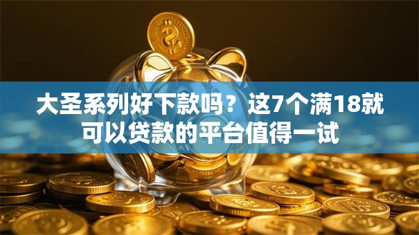 大圣系列好下款吗?这7个满18就可以贷款的平台值得一试 大圣系列好下款吗?这7个满18就可以贷款的平台值得一试