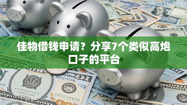 佳物借钱申请？分享7个类似高炮口子的平台