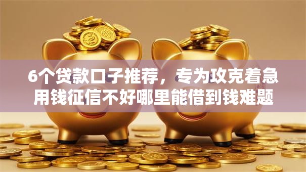 6个贷款口子推荐，专为攻克着急用钱征信不好哪里能借到钱难题