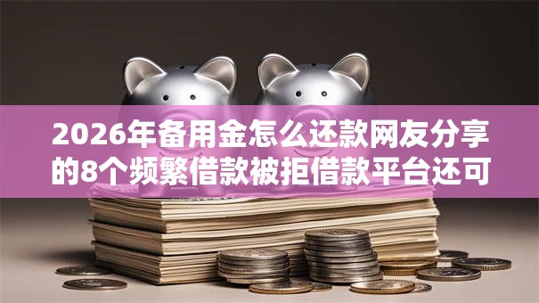 2026年备用金怎么还款网友分享的8个频繁借款被拒借款平台还可以借我觉得不错！
