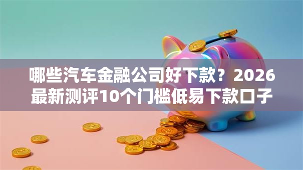 哪些汽车金融公司好下款？2026最新测评10个门槛低易下款口子