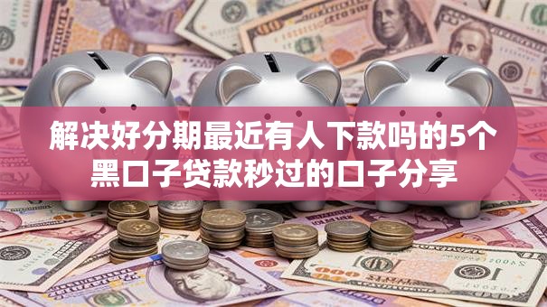 解决好分期最近有人下款吗的5个黑口子贷款秒过的口子分享