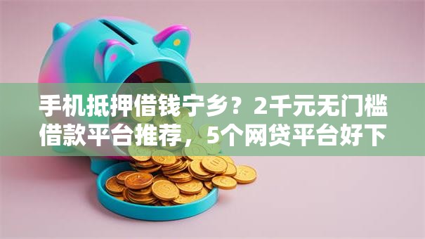 手机抵押借钱宁乡？2千元无门槛借款平台推荐，5个网贷平台好下款盘点