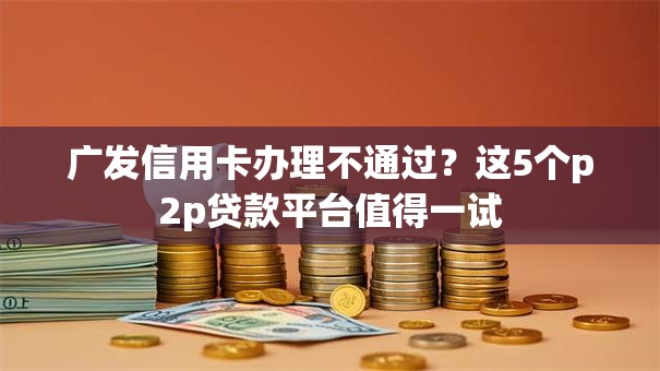 广发信用卡办理不通过？这5个p2p贷款平台值得一试