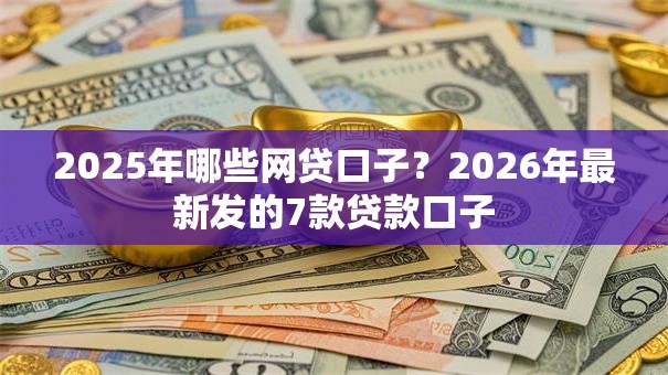 2025年哪些网贷口子？2026年最新发的7款贷款口子