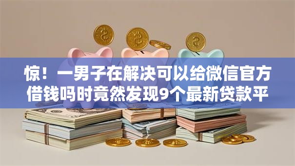 惊！一男子在解决可以给微信官方借钱吗时竟然发现9个最新贷款平台，事后分享了出来
