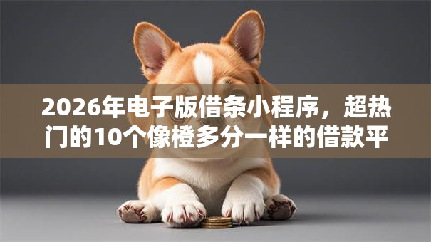 2026年电子版借条小程序,超热门的10个像橙多分一样的借款平台推荐 2026年电子版借条小程序,超热门的10个像橙多分一样的借款平台推荐