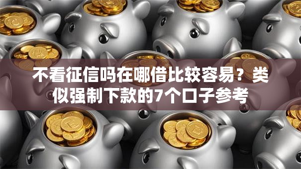 不看征信吗在哪借比较容易？类似强制下款的7个口子参考