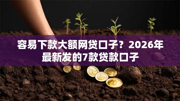 容易下款大额网贷口子？2026年最新发的7款贷款口子