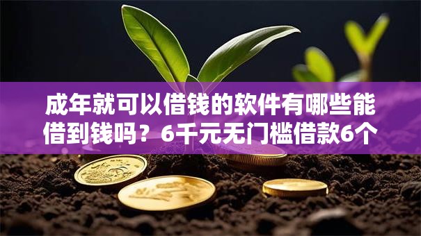 成年就可以借钱的软件有哪些能借到钱吗？6千元无门槛借款6个平台推荐