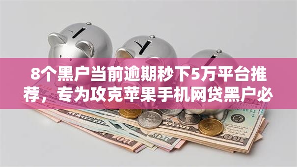 8个黑户当前逾期秒下5万平台推荐，专为攻克苹果手机网贷黑户必下的口子有吗难题