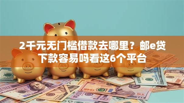2千元无门槛借款去哪里？邮e贷下款容易吗看这6个平台