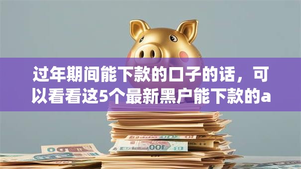 过年期间能下款的口子的话，可以看看这5个最新黑户能下款的app口子