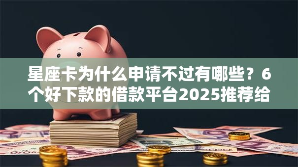 星座卡为什么申请不过有哪些？6个好下款的借款平台2025推荐给你