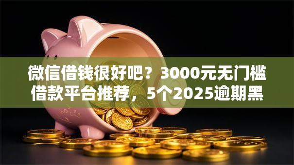 微信借钱很好吧？3000元无门槛借款平台推荐，5个2025逾期黑户能下款的口子盘点