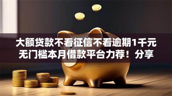 大额贷款不看征信不看逾期1千元无门槛本月借款平台力荐！分享小额网贷口子1千元无门槛借款