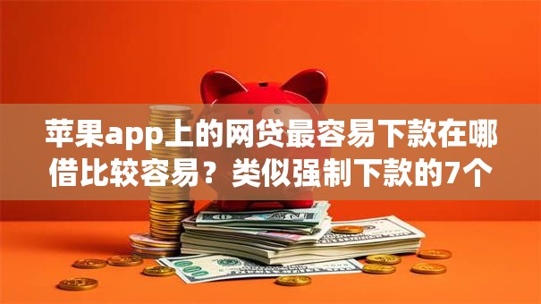 苹果app上的网贷最容易下款在哪借比较容易？类似强制下款的7个口子参考