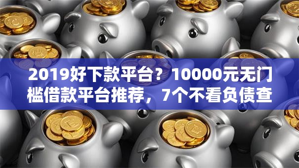 2019好下款平台？10000元无门槛借款平台推荐，7个不看负债查询的平台盘点