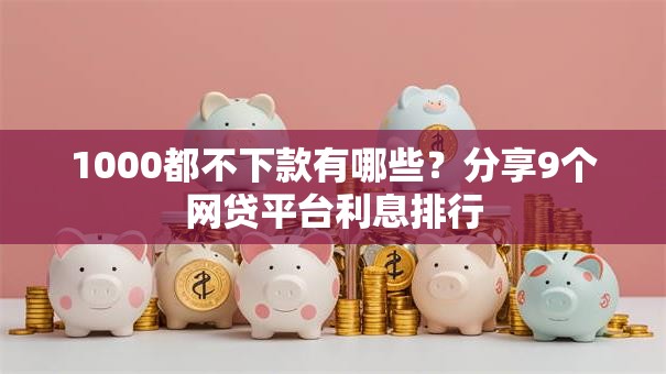 1000都不下款有哪些？分享9个网贷平台利息排行