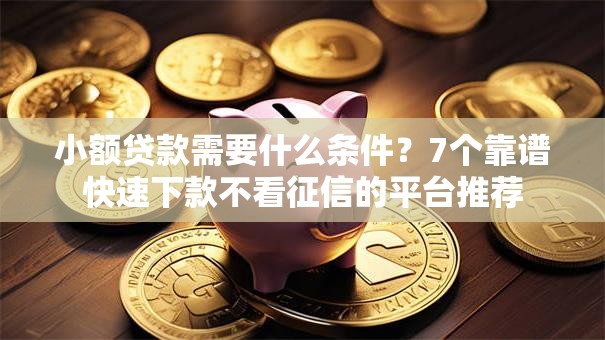 小额贷款需要什么条件？7个靠谱快速下款不看征信的平台推荐