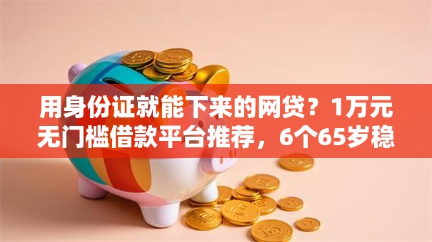 用身份证就能下来的网贷？1万元无门槛借款平台推荐，6个65岁稳放款口子盘点