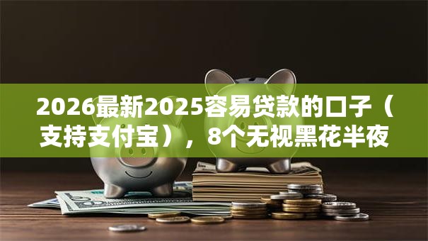 2026最新2025容易贷款的口子（支持支付宝），8个无视黑花半夜下款的网贷平台无私分享