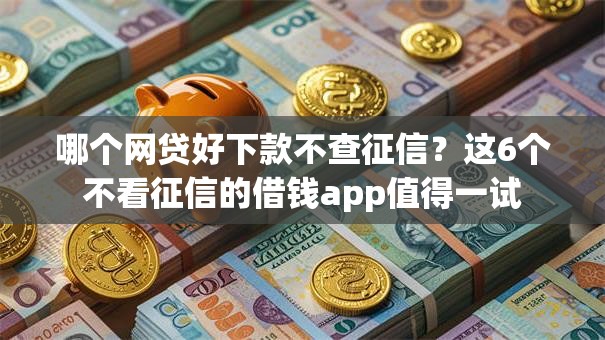 哪个网贷好下款不查征信？这6个不看征信的借钱app值得一试