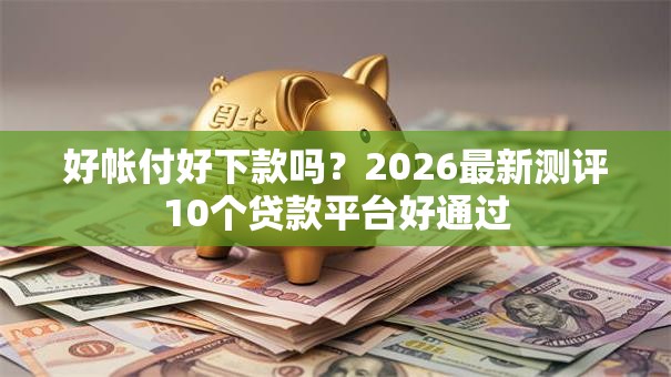 好帐付好下款吗？2026最新测评10个贷款平台好通过