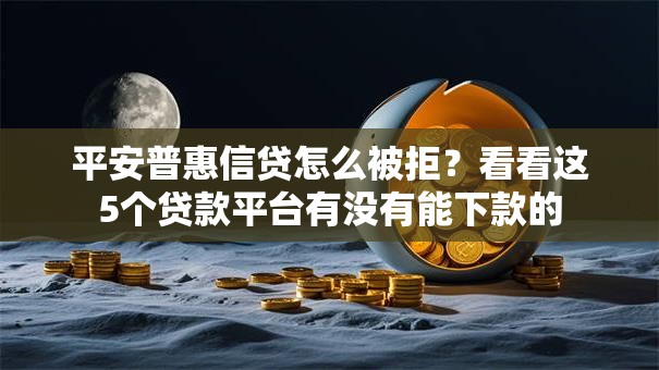 平安普惠信贷怎么被拒？看看这5个贷款平台有没有能下款的