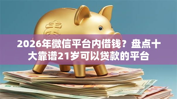 2026年微信平台内借钱？盘点十大靠谱21岁可以贷款的平台