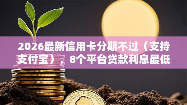 2026最新信用卡分期不过（支持支付宝），8个平台贷款利息最低无私分享