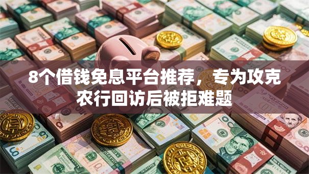 8个借钱免息平台推荐，专为攻克农行回访后被拒难题