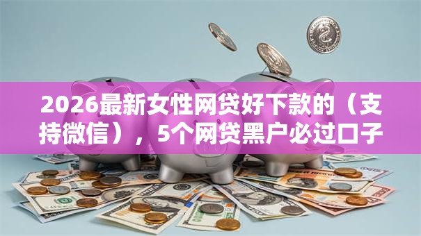 2026最新女性网贷好下款的（支持微信），5个网贷黑户必过口子无私分享