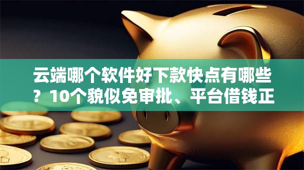 云端哪个软件好下款快点有哪些?10个貌似免审批、平台借钱正规合集 云端哪个软件好下款快点有哪些?10个貌似免审批、平台借钱正规合集