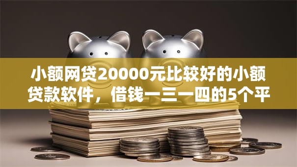 小额网贷20000元比较好的小额贷款软件，借钱一三一四的5个平台介绍