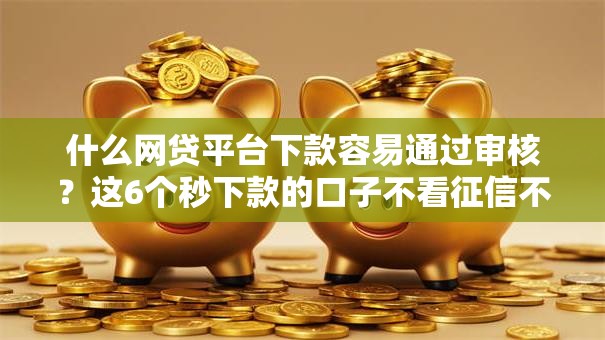 什么网贷平台下款容易通过审核？这6个秒下款的口子不看征信不用信用卡值得一试