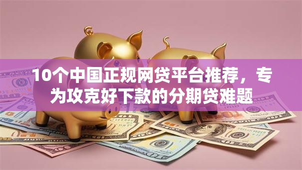 10个中国正规网贷平台推荐，专为攻克好下款的分期贷难题