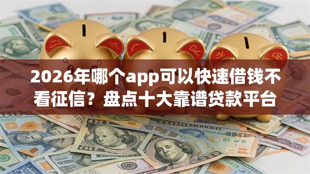 2026年哪个app可以快速借钱不看征信？盘点十大靠谱贷款平台贷款