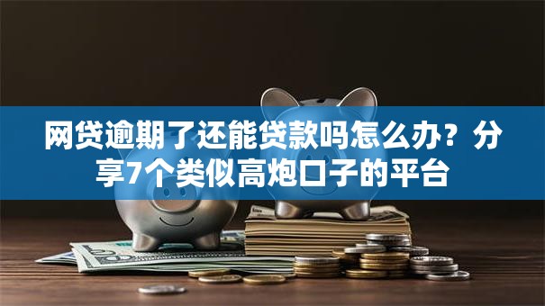 网贷逾期了还能贷款吗怎么办？分享7个类似高炮口子的平台
