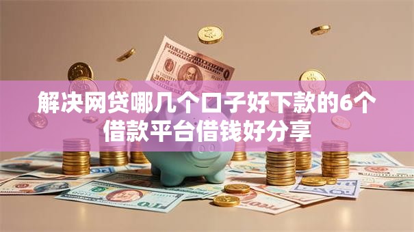 解决网贷哪几个口子好下款的6个借款平台借钱好分享