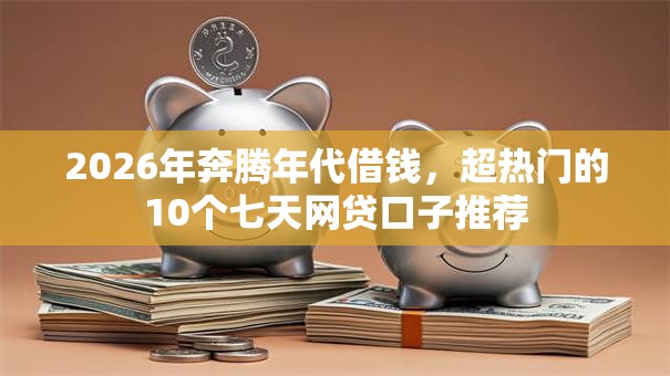 2026年奔腾年代借钱，超热门的10个七天网贷口子推荐