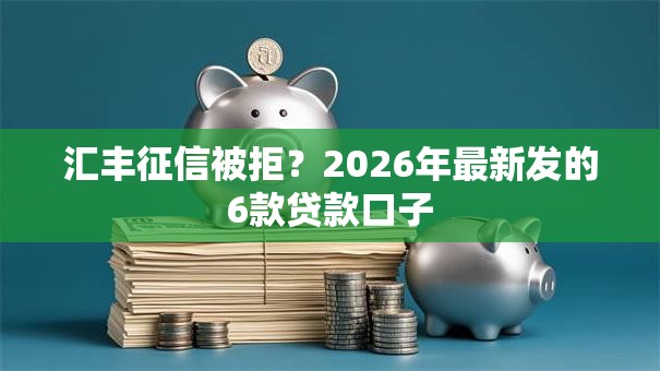 汇丰征信被拒？2026年最新发的6款贷款口子